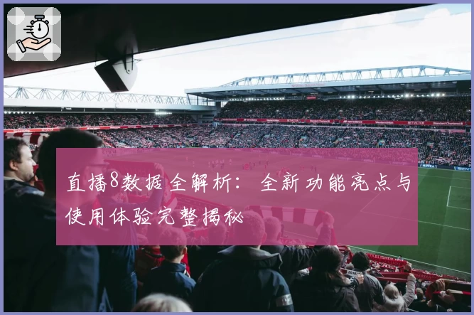 直播8数据全解析：全新功能亮点与使用体验完整揭秘