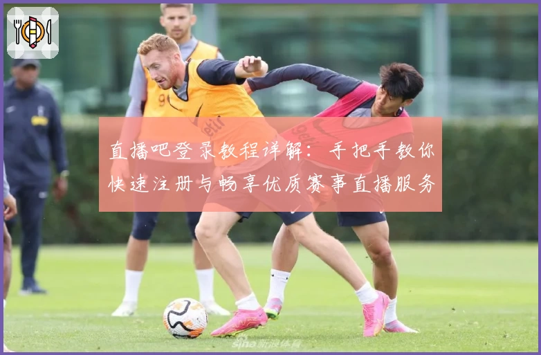 直播吧登录教程详解：手把手教你快速注册与畅享优质赛事直播服务