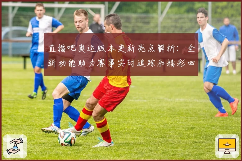 直播吧奥运版本更新亮点解析：全新功能助力赛事实时追踪和精彩回顾