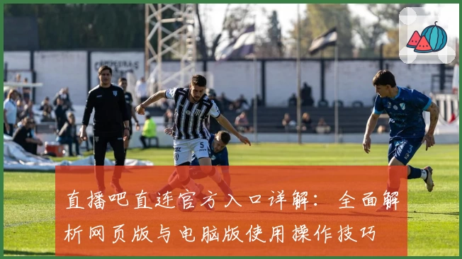 直播吧直连官方入口详解：全面解析网页版与电脑版使用操作技巧
