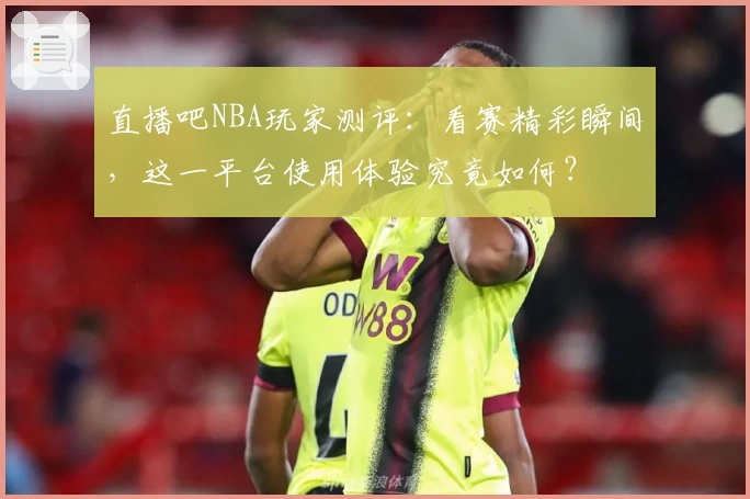 直播吧NBA玩家测评：看赛精彩瞬间，这一平台使用体验究竟如何？