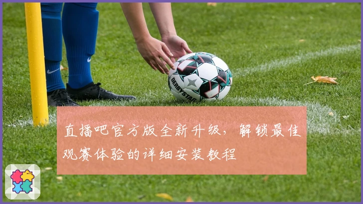 直播吧官方版全新升级，解锁最佳观赛体验的详细安装教程