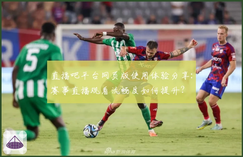 直播吧平台网页版使用体验分享：赛事直播观看流畅度如何提升？