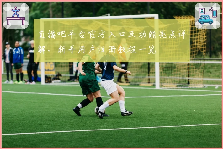 直播吧平台官方入口及功能亮点详解，新手用户注册教程一览