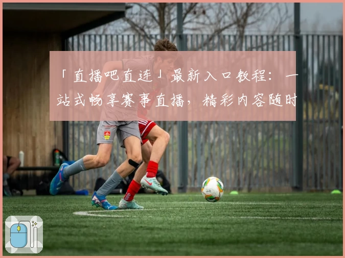 「直播吧直连」最新入口教程：一站式畅享赛事直播，精彩内容随时解锁