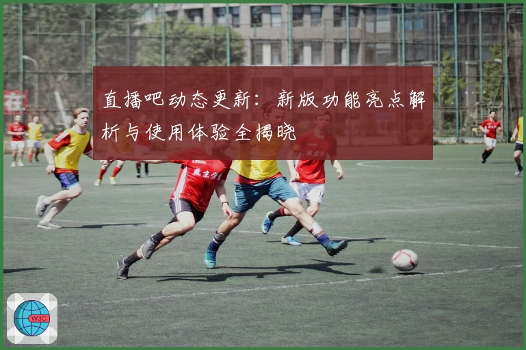 直播吧动态更新：新版功能亮点解析与使用体验全揭晓