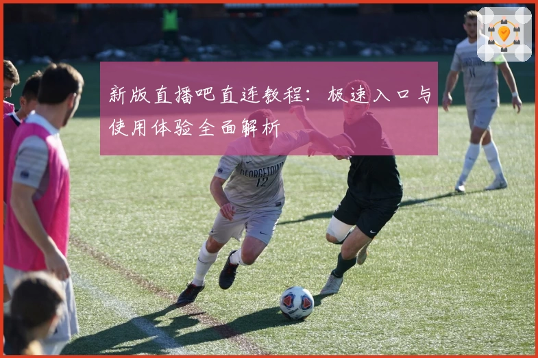 新版直播吧直连教程：极速入口与使用体验全面解析