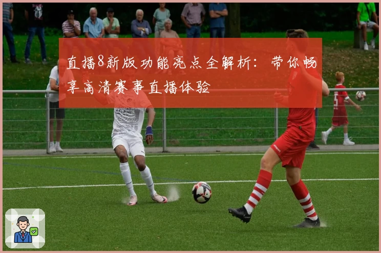 直播8新版功能亮点全解析：带你畅享高清赛事直播体验