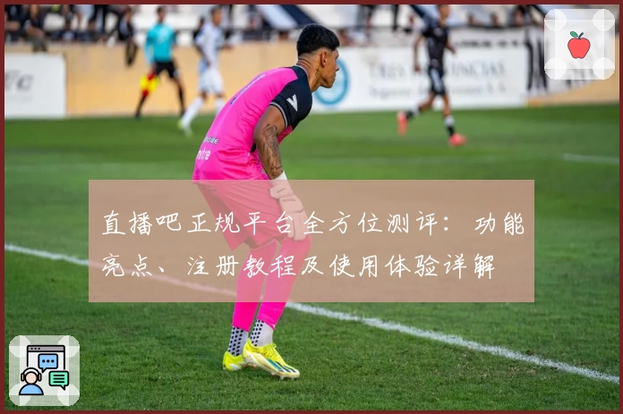 直播吧正规平台全方位测评：功能亮点、注册教程及使用体验详解