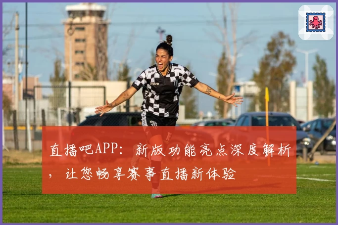 直播吧APP:新版功能亮点深度解析,让您畅享赛事直播新体验