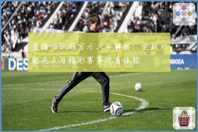 直播吧欧冠官方入口解析：全新功能亮点与精彩赛事观看体验
