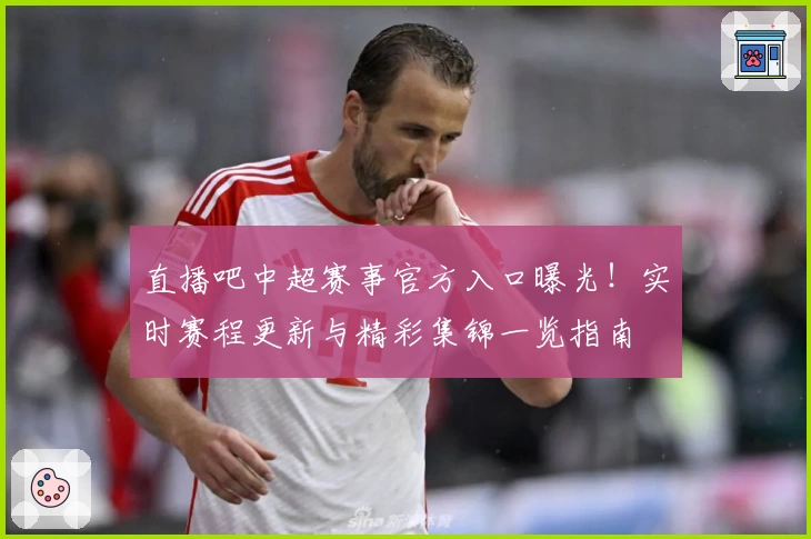 直播吧中超赛事官方入口曝光！实时赛程更新与精彩集锦一览指南