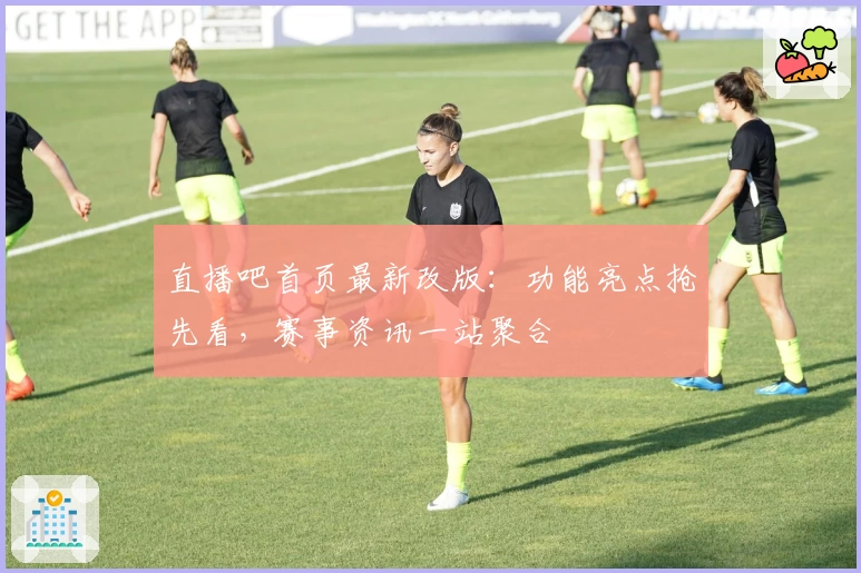 直播吧首页最新改版：功能亮点抢先看，赛事资讯一站聚合