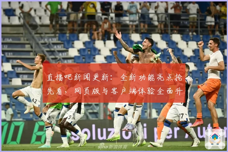 直播吧新闻更新：全新功能亮点抢先看，网页版与客户端体验全面升级