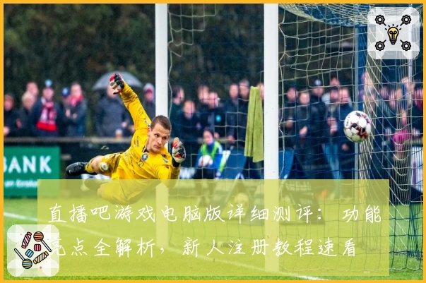 直播吧游戏电脑版详细测评:功能亮点全解析,新人注册教程速看