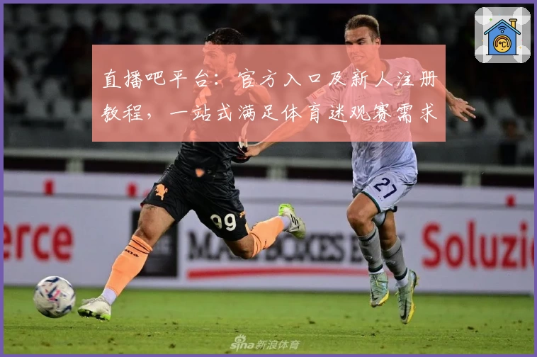 直播吧平台:官方入口及新人注册教程,一站式满足体育迷观赛需求