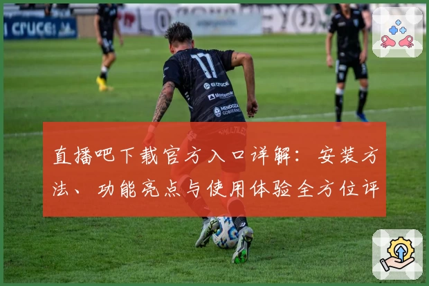 直播吧下载官方入口详解：安装方法、功能亮点与使用体验全方位评测