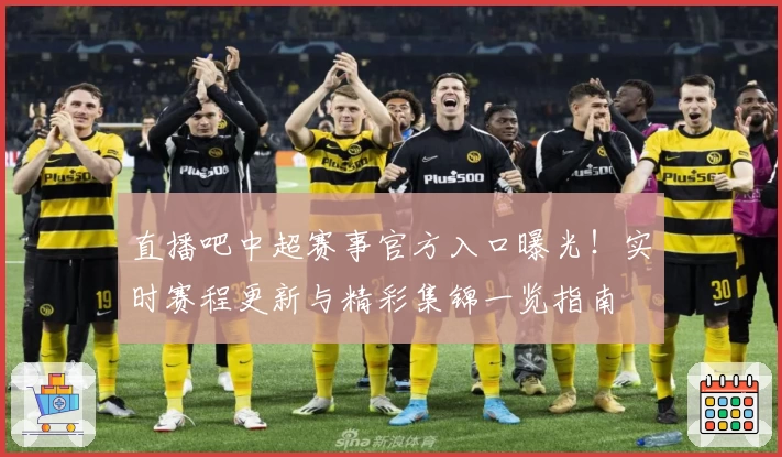 直播吧中超赛事官方入口曝光！实时赛程更新与精彩集锦一览指南