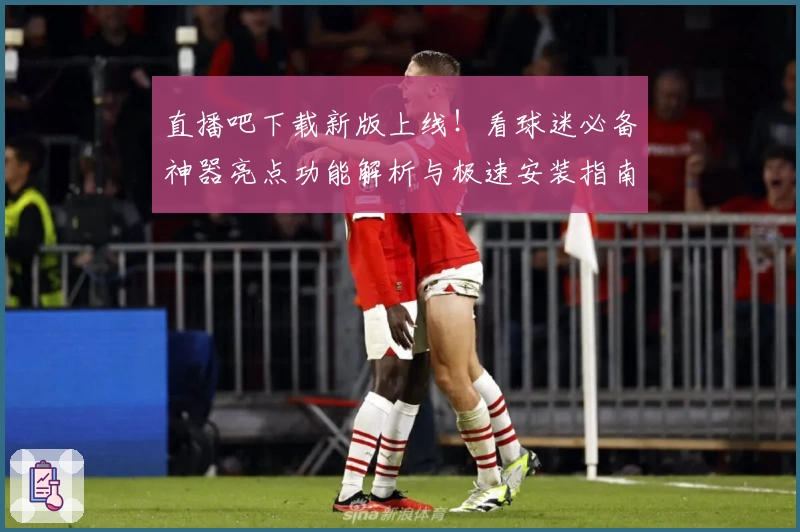 直播吧下载新版上线！看球迷必备神器亮点功能解析与极速安装指南
