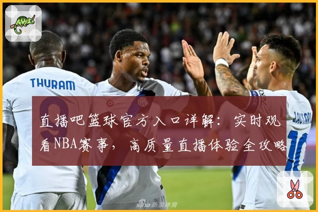 直播吧篮球官方入口详解：实时观看NBA赛事，高质量直播体验全攻略