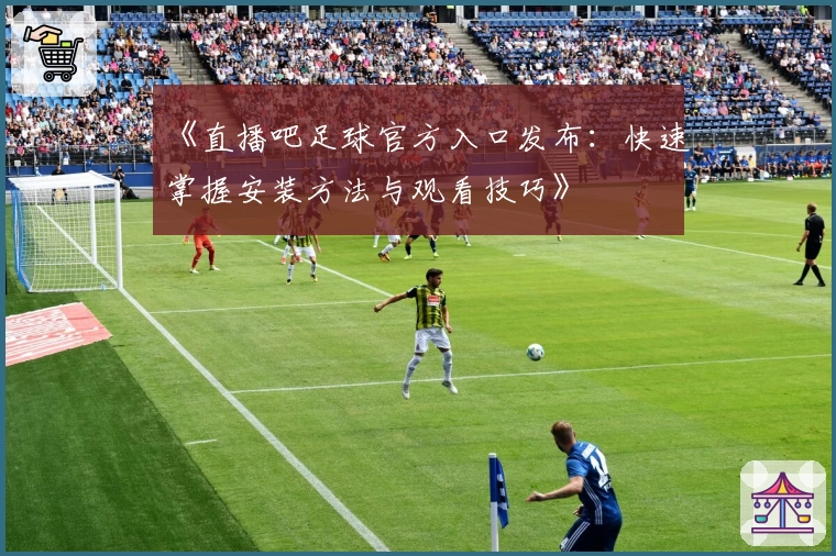 《直播吧足球官方入口发布：快速掌握安装方法与观看技巧》