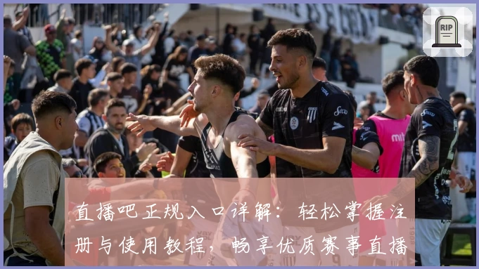 直播吧正规入口详解：轻松掌握注册与使用教程，畅享优质赛事直播体验