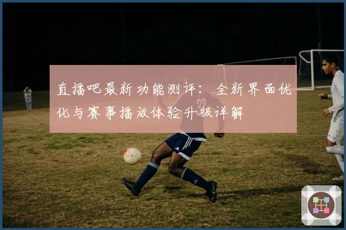 直播吧最新功能测评：全新界面优化与赛事播放体验升级详解