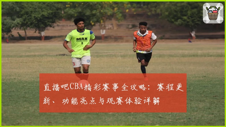 直播吧CBA精彩赛事全攻略：赛程更新、功能亮点与观赛体验详解