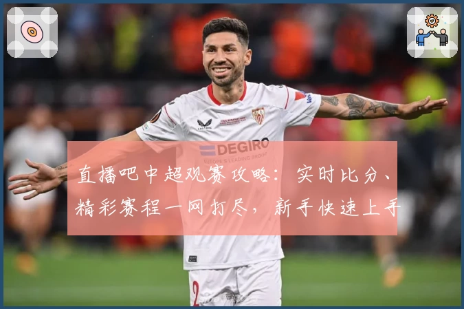 直播吧中超观赛攻略：实时比分、精彩赛程一网打尽，新手快速上手指南