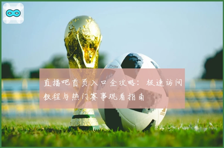 直播吧首页入口全攻略:极速访问教程与热门赛事观看指南