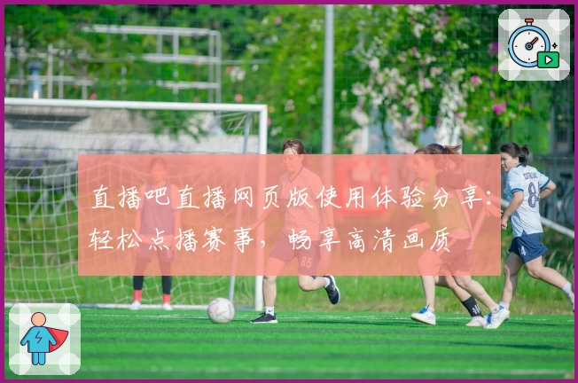 直播吧直播网页版使用体验分享:轻松点播赛事,畅享高清画质