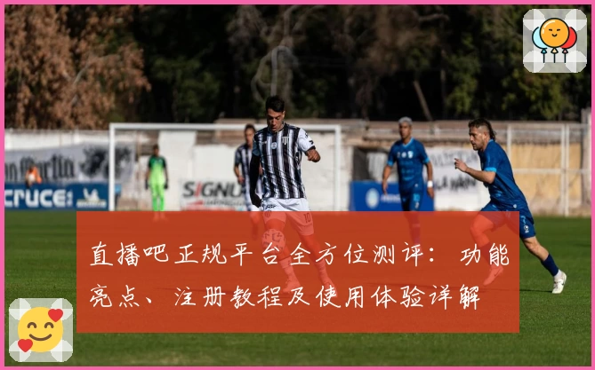 直播吧正规平台全方位测评：功能亮点、注册教程及使用体验详解